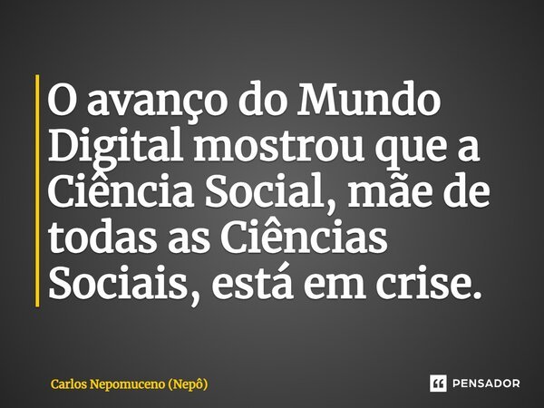 ⁠O avanço do Mundo Digital mostrou que a Ciência Social, mãe de todas as Ciências Sociais, está em crise.... Frase de Carlos Nepomuceno (Nepô).