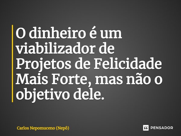 ⁠O dinheiro é um viabilizador de Projetos de Felicidade Mais Forte, mas não o objetivo dele.... Frase de Carlos Nepomuceno (Nepô).