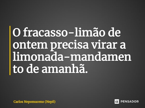 ⁠O fracasso-limão de ontem precisa virar a limonada-mandamento de amanhã.... Frase de Carlos Nepomuceno (Nepô).