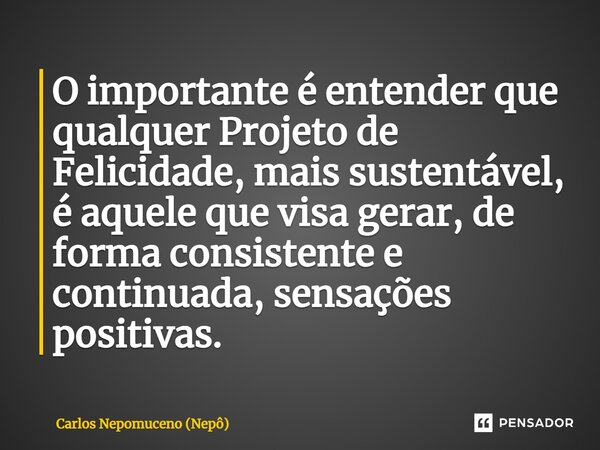 ⁠O importante é entender que qualquer Projeto de Felicidade, mais sustentável, é aquele que visa gerar, de forma consistente e continuada, sensações positivas.... Frase de Carlos Nepomuceno (Nepô).