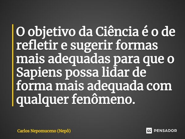 ⁠O objetivo da Ciência é o de refletir e sugerir formas mais adequadas para que o Sapiens possa lidar de forma mais adequada com qualquer fenômeno.... Frase de Carlos Nepomuceno (Nepô).