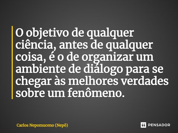 ⁠O objetivo de qualquer ciência, antes de qualquer coisa, é o de organizar um ambiente de diálogo para se chegar às melhores verdades sobre um fenômeno.... Frase de Carlos Nepomuceno (Nepô).