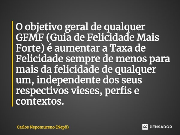 ⁠O objetivo geral de qualquer GFMF (Guia de Felicidade Mais Forte) é aumentar a Taxa de Felicidade sempre de menos para mais da felicidade de qualquer um, indep... Frase de Carlos Nepomuceno (Nepô).