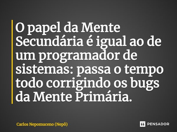 ⁠O papel da Mente Secundária é igual ao de um programador de sistemas: passa o tempo todo corrigindo os bugs da Mente Primária.... Frase de Carlos Nepomuceno (Nepô).