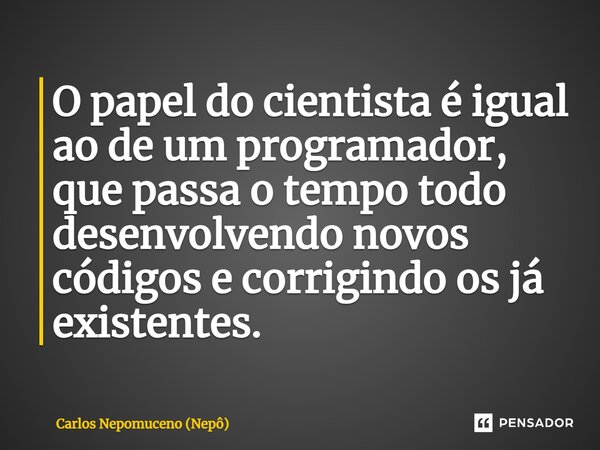 ⁠O papel do cientista é igual ao de um programador, que passa o tempo todo desenvolvendo novos códigos e corrigindo os já existentes.... Frase de Carlos Nepomuceno (Nepô).