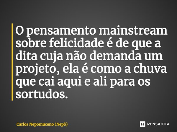 ⁠O pensamento mainstream sobre felicidade é de que a dita cuja não demanda um projeto, ela é como a chuva que cai aqui e ali para os sortudos.... Frase de Carlos Nepomuceno (Nepô).