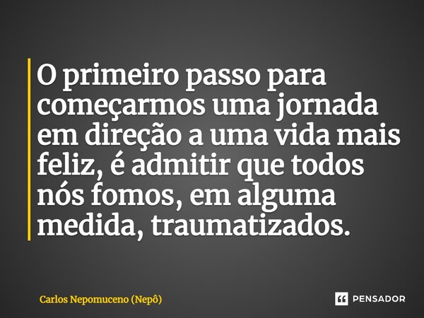 ⁠O primeiro passo para começarmos uma jornada em direção a uma vida mais feliz, é admitir que todos nós fomos, em alguma medida, traumatizados.... Frase de Carlos Nepomuceno (Nepô).