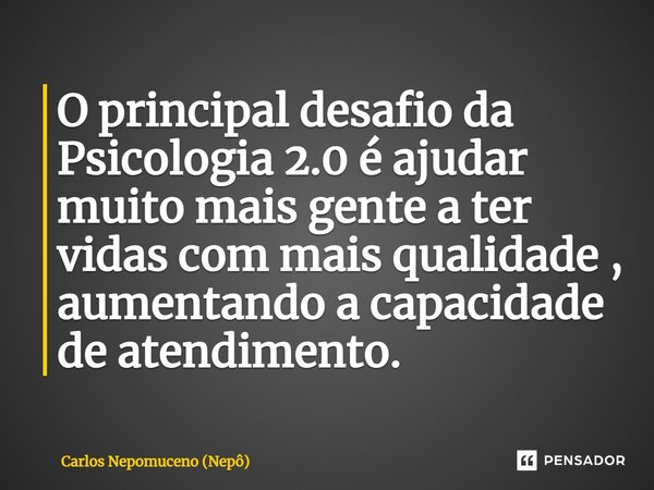 ⁠O principal desafio da Psicologia 2.0 é ajudar muito mais gente a ter vidas com mais qualidade , aumentando a capacidade de atendimento.... Frase de Carlos Nepomuceno (Nepô).