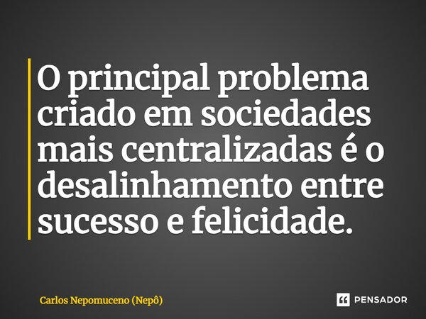 ⁠O principal problema criado em sociedades mais centralizadas é o desalinhamento entre sucesso e felicidade.... Frase de Carlos Nepomuceno (Nepô).