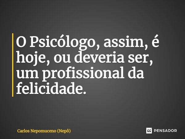 ⁠O Psicólogo, assim, é hoje, ou deveria ser, um profissional da felicidade.... Frase de Carlos Nepomuceno (Nepô).