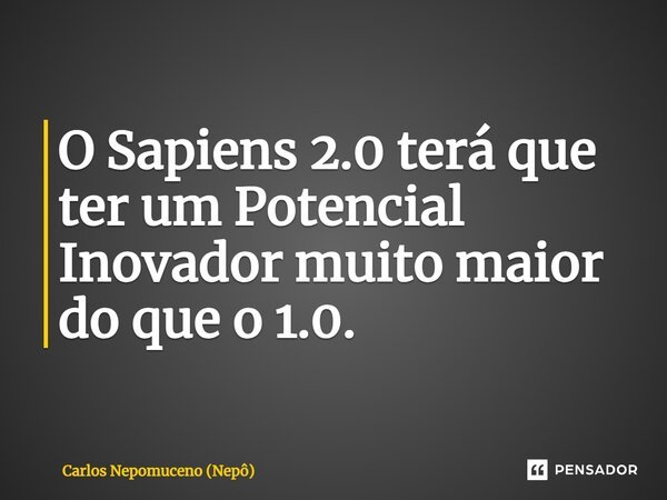 ⁠O Sapiens 2.0 terá que ter um Potencial Inovador muito maior do que o 1.0.... Frase de Carlos Nepomuceno (Nepô).