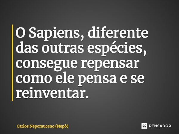 ⁠O Sapiens, diferente das outras espécies, consegue repensar como ele pensa e se reinventar.... Frase de Carlos Nepomuceno (Nepô).