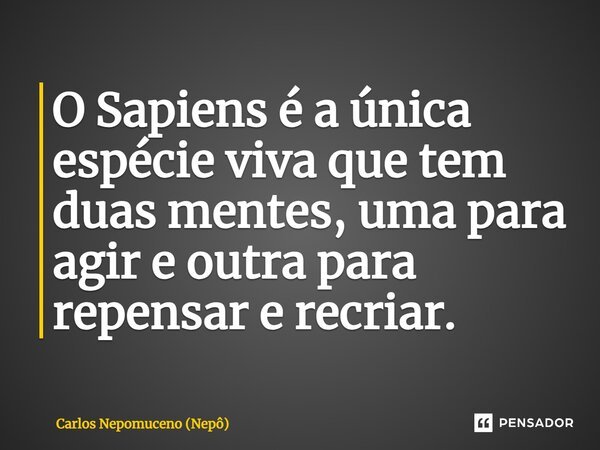 ⁠O Sapiens é a única espécie viva que tem duas mentes, uma para agir e outra para repensar e recriar.... Frase de Carlos Nepomuceno (Nepô).