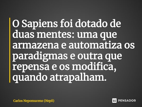 ⁠O Sapiens foi dotado de duas mentes: uma que armazena e automatiza os paradigmas e outra que repensa e os modifica, quando atrapalham.... Frase de Carlos Nepomuceno (Nepô).