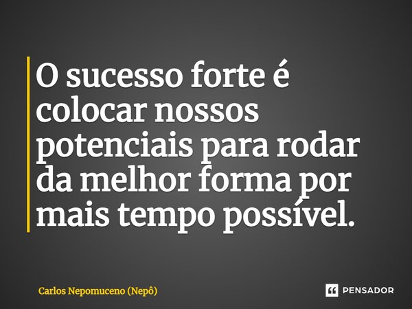 ⁠O sucesso forte é colocar nossos potenciais para rodar da melhor forma por mais tempo possível.... Frase de Carlos Nepomuceno (Nepô).