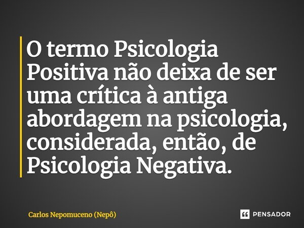 ⁠O termo Psicologia Positiva não deixa de ser uma crítica à antiga abordagem na psicologia, considerada, então, de Psicologia Negativa.... Frase de Carlos Nepomuceno (Nepô).