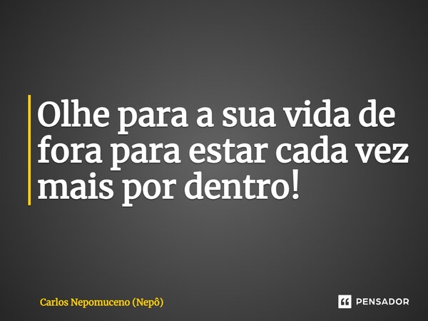 ⁠Olhe para a sua vida de fora para estar cada vez mais por dentro!... Frase de Carlos Nepomuceno (Nepô).