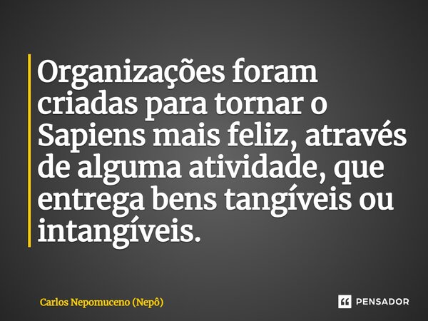 ⁠Organizações foram criadas para tornar o Sapiens mais feliz, através de alguma atividade, que entrega bens tangíveis ou intangíveis.... Frase de Carlos Nepomuceno (Nepô).