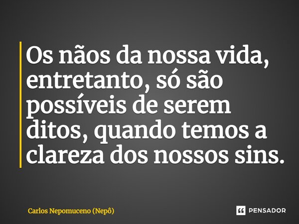 ⁠Os nãos da nossa vida, entretanto, só são possíveis de serem ditos, quando temos a clareza dos nossos sins.... Frase de Carlos Nepomuceno (Nepô).