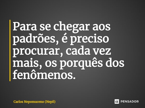 ⁠Para se chegar aos padrões, é preciso procurar, cada vez mais, os porquês dos fenômenos.... Frase de Carlos Nepomuceno (Nepô).