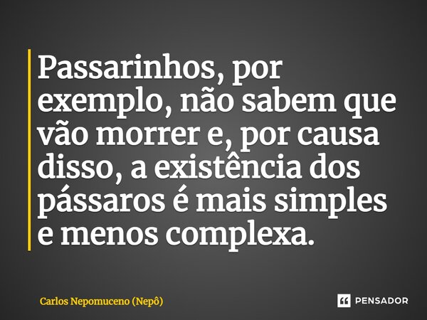 ⁠Passarinhos, por exemplo, não sabem que vão morrer e, por causa disso, a existência dos pássaros é mais simples e menos complexa.... Frase de Carlos Nepomuceno (Nepô).