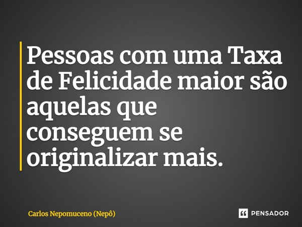 ⁠Pessoas com uma Taxa de Felicidade maior são aquelas que conseguem se originalizar mais.... Frase de Carlos Nepomuceno (Nepô).