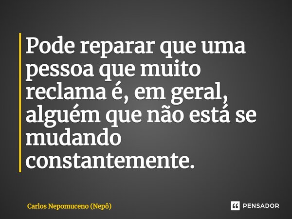 ⁠Pode reparar que uma pessoa que muito reclama é, em geral, alguém que não está se mudando constantemente.... Frase de Carlos Nepomuceno (Nepô).