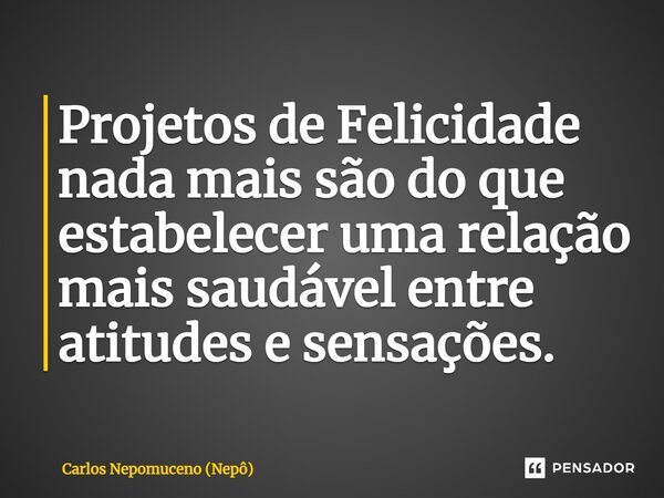 ⁠Projetos de Felicidade nada mais são do que estabelecer uma relação mais saudável entre atitudes e sensações.... Frase de Carlos Nepomuceno (Nepô).