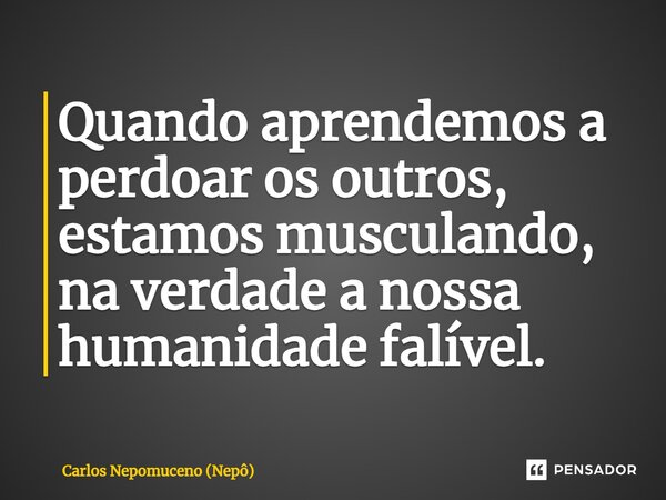 ⁠Quando aprendemos a perdoar os outros, estamos musculando, na verdade a nossa humanidade falível.... Frase de Carlos Nepomuceno (Nepô).