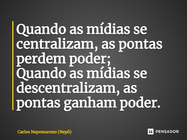 ⁠Quando as mídias se centralizam, as pontas perdem poder; Quando as mídias se descentralizam, as pontas ganham poder.... Frase de Carlos Nepomuceno (Nepô).