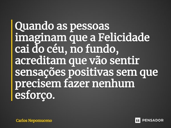 ⁠Quando as pessoas imaginam que a Felicidade cai do céu, no fundo, acreditam que vão sentir sensações positivas sem que precisem fazer nenhum esforço.... Frase de Carlos Nepomuceno.