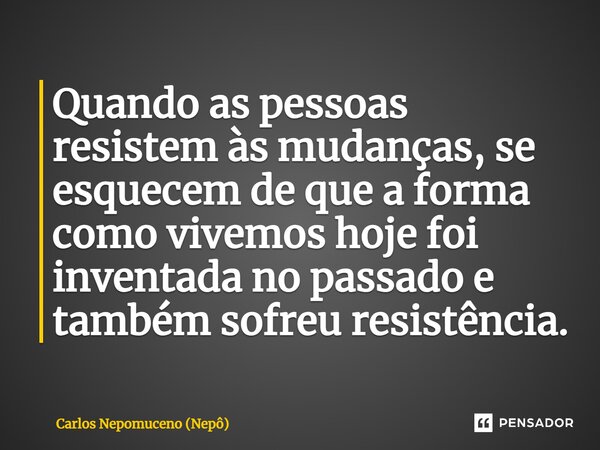 ⁠Quando as pessoas resistem às mudanças, se esquecem de que a forma como vivemos hoje foi inventada no passado e também sofreu resistência.... Frase de Carlos Nepomuceno (Nepô).