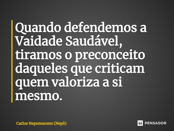 ⁠Quando defendemos a Vaidade Saudável, tiramos o preconceito daqueles que criticam quem valoriza a si mesmo.... Frase de Carlos Nepomuceno (Nepô).