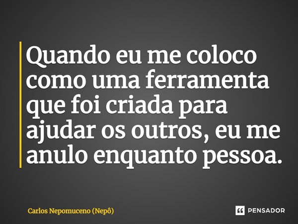 ⁠Quando eu me coloco como uma ferramenta que foi criada para ajudar os outros, eu me anulo enquanto pessoa.... Frase de Carlos Nepomuceno (Nepô).