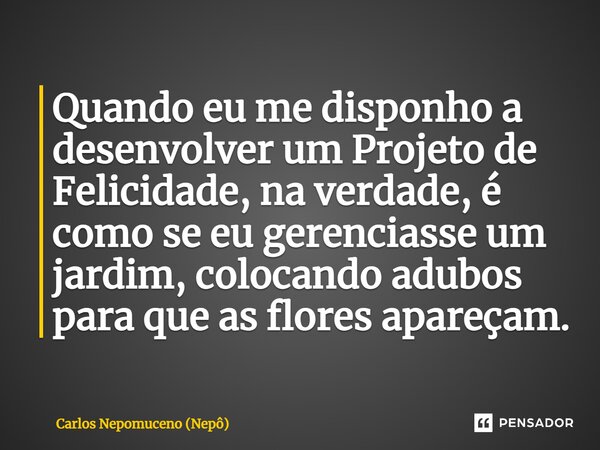 ⁠Quando eu me disponho a desenvolver um Projeto de Felicidade, na verdade, é como se eu gerenciasse um jardim, colocando adubos para que as flores apareçam.... Frase de Carlos Nepomuceno (Nepô).