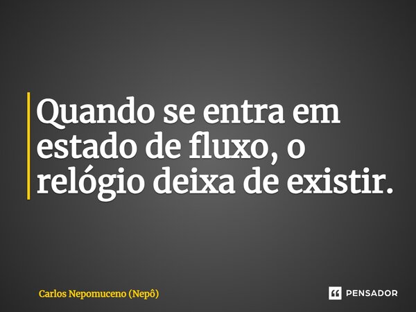 ⁠Quando se entra em estado de fluxo, o relógio deixa de existir.... Frase de Carlos Nepomuceno (Nepô).