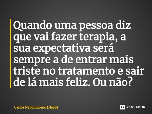 ⁠Quando uma pessoa diz que vai fazer terapia, a sua expectativa será sempre a de entrar mais triste no tratamento e sair de lá mais feliz. Ou não?... Frase de Carlos Nepomuceno (Nepô).