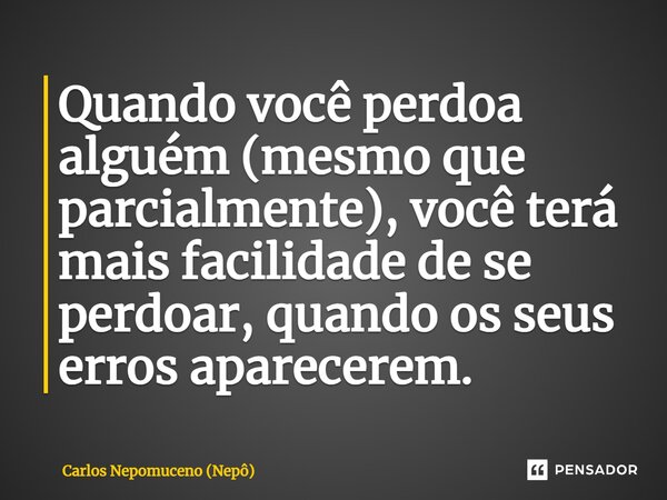 ⁠Quando você perdoa alguém (mesmo que parcialmente), você terá mais facilidade de se perdoar, quando os seus erros aparecerem.... Frase de Carlos Nepomuceno (Nepô).