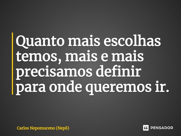 ⁠Quanto mais escolhas temos, mais e mais precisamos definir para onde queremos ir.... Frase de Carlos Nepomuceno (Nepô).