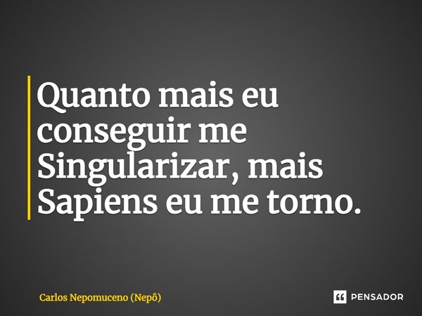 ⁠Quanto mais eu conseguir me Singularizar, mais Sapiens eu me torno.... Frase de Carlos Nepomuceno (Nepô).