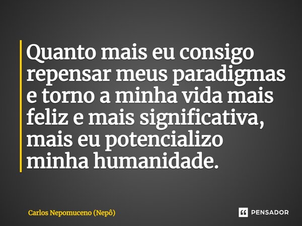 ⁠Quanto mais eu consigo repensar meus paradigmas e torno a minha vida mais feliz e mais significativa, mais eu potencializo minha humanidade.... Frase de Carlos Nepomuceno (Nepô).