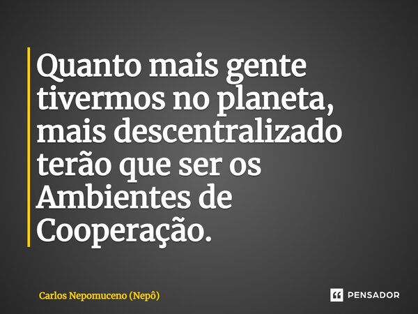 ⁠Quanto mais gente tivermos no planeta, mais descentralizado terão que ser os Ambientes de Cooperação.... Frase de Carlos Nepomuceno (Nepô).