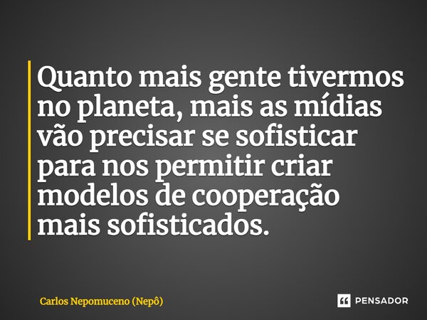 ⁠Quanto mais gente tivermos no planeta, mais as mídias vão precisar se sofisticar para nos permitir criar modelos de cooperação mais sofisticados.... Frase de Carlos Nepomuceno (Nepô).