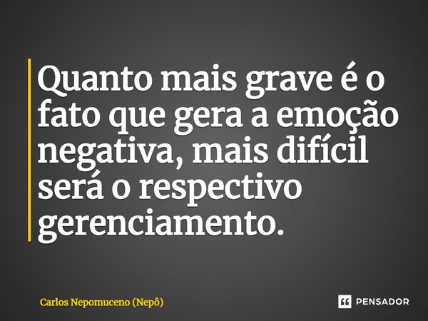 ⁠Quanto mais grave é o fato que gera a emoção negativa, mais difícil será o respectivo gerenciamento.... Frase de Carlos Nepomuceno (Nepô).