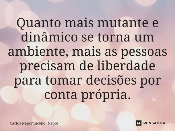 ⁠Quanto mais mutante e dinâmico se torna um ambiente, mais as pessoas precisam de liberdade para tomar decisões por conta própria.... Frase de Carlos Nepomuceno (Nepô).