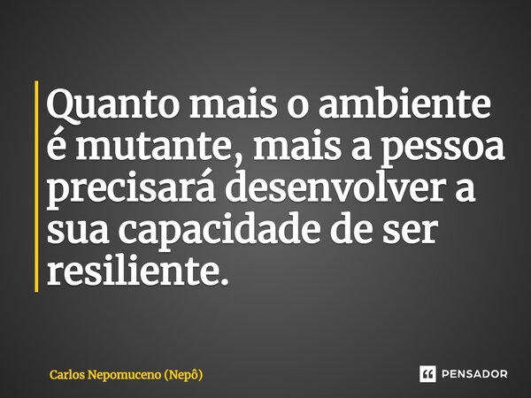 ⁠Quanto mais o ambiente é mutante, mais a pessoa precisará desenvolver a sua capacidade de ser resiliente.... Frase de Carlos Nepomuceno (Nepô).