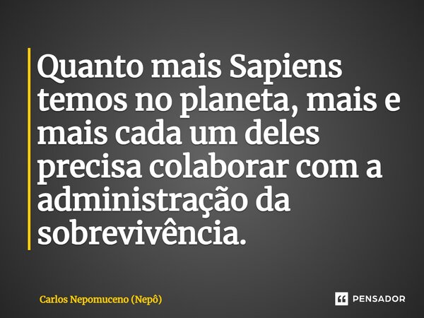 ⁠Quanto mais Sapiens temos no planeta, mais e mais cada um deles precisa colaborar com a administração da sobrevivência.... Frase de Carlos Nepomuceno (Nepô).