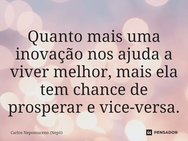 ⁠Quanto mais uma inovação nos ajuda a viver melhor, mais ela tem chance de prosperar e vice-versa.... Frase de Carlos Nepomuceno (Nepô).