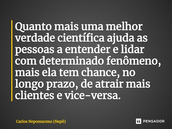 ⁠Quanto mais uma melhor verdade científica ajuda as pessoas a entender e lidar com determinado fenômeno, mais ela tem chance, no longo prazo, de atrair mais cli... Frase de Carlos Nepomuceno (Nepô).