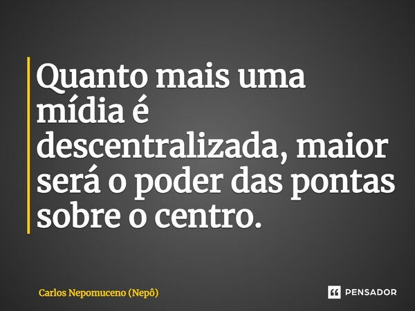 ⁠Quanto mais uma mídia é descentralizada, maior será o poder das pontas sobre o centro.... Frase de Carlos Nepomuceno (Nepô).